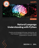 Natural Language Understanding with Python: Building Human-Like Understanding with Large Language Models by Deborah A. Dahl 9781804613429