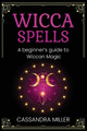 Wicca Spells: A Beginner's Guide to Wiccan Magic by Cassandra Miller 9781761037542