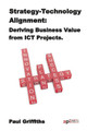 Strategy Technology Alignment: Deriving Business Value from ICT Projects by Paul Griffiths 9781908272119