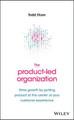 The Product-Led Organization: Drive Growth By Putting Product at the Center of Your Customer Experience Todd Olson 9781119660873