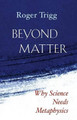 Beyond Matter: Why Science Needs Metaphysics by Roger Trigg 9781599475127