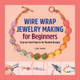 Wire Wrap Jewelry Making for Beginners: Step-By-Step Projects for Beaded Designs by Lisa Yang