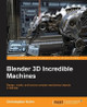 Blender 3D Incredible Machines by Christopher Kuhn 9781785282010