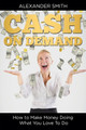 Cash on Demand: How to Make Money Doing What You Love To Do by Alexander Smith 9781635014228