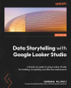 Data Storytelling with Google Data Studio: Hands-on guide to using Data Studio for building compelling and effective dashboards by Sireesha Pulipati 9781800568761