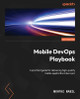 Mobile DevOps Playbook: A practical guide for accelerating the delivery of high-quality mobile applications by Moataz Nabil 9781803242552