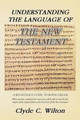 Understanding the Language of the New Testament: A Beginner's Guide to Koine Greek by Clyde C Wilton 9781466978966