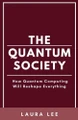 The Quantum Society: How Quantum Computing Will Reshape Everything by Laura Lee 9798224532322