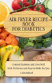 Air Fryer Recipes For Diabetics: Control Diabetes and Live Well With Delicious Easy-to-Make Recipes by Lilith Ballard 9781801908450