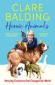 Heroic Animals: 100 Amazing Creatures Great and Small by Clare Balding