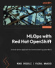 MLOps with Red Hat OpenShift: A cloud-native approach to machine learning operations by Ross Brigoli 9781805120230