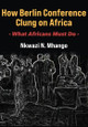 How Berlin Conference Clung on Africa: What Africans Must Do by Nkwazi N Mhango 9789956554645