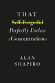 That Self-Forgetful Perfectly Useless Concentration by Alan Shapiro