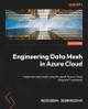 Engineering Data Mesh in Azure Cloud: Implement data mesh using Microsoft Azure's Cloud Adoption Framework by Aniruddha Deswandikar 9781805120780