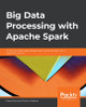 Big Data Processing with Apache Spark: Efficiently tackle large datasets and big data analysis with Spark and Python by Manuel Ignacio Franco Galeano 9781789808810