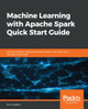 Machine Learning with Apache Spark Quick Start Guide: Uncover patterns, derive actionable insights, and learn from big data using MLlib by Jillur Quddus 9781789346565