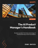 Become an AI Product Manager: Develop a product that takes advantage of machine learning to solve AI problems by Irene Bratsis 9781804612934
