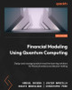 Financial Modeling using Quantum Computing: Design and manage quantum machine learning solutions for financial analysis and decision making by Anshul Saxena 9781804618424
