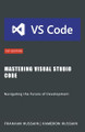 Mastering Visual Studio Code: Navigating the Future of Development by Kameron Hussain 9798224522989