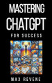 Mastering ChatGPT for Success by Max Revene 9798224680894