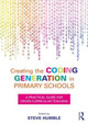 Creating the Coding Generation in Primary Schools: A Practical Guide for Cross-Curricular Teaching Steve Humble (Newcastle University, UK) 9781138681194