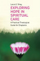 Exploring Hope in Spiritual Care: A Practical Theological Guide for Chaplains by Laura Shay