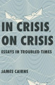 In Crisis, On Crisis: Essays in Troubled Times by James Cairns 9781998408191