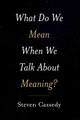 What Do We Mean When We Talk about Meaning? by Steven Cassedy