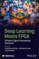Deep Learning Meets FPGA: Efficient Signal Processing Solutions Jyotirmoy Pathak 9781394357710
