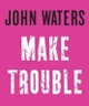 Make Trouble by John Waters 9781616206352