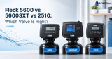 Fleck 5600 vs 5600SXT vs 2510: Which Valve Is Right?