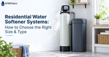 Residential Water Softener Systems: How to Choose the Right Size & Type