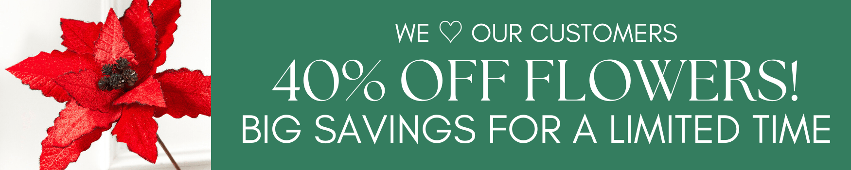 We love our customers! 40% off flowers. big savings for a limited time!