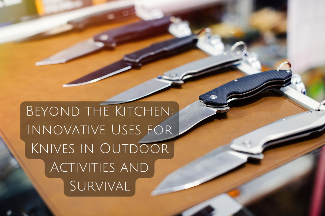 Beyond the Kitchen: Innovative Uses for Knives in Outdoor Activities and Survival
