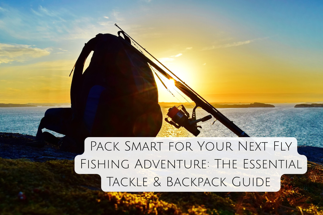 Pack Smart for Your Next Fly Fishing Adventure: The Essential Tackle & Backpack Guide 