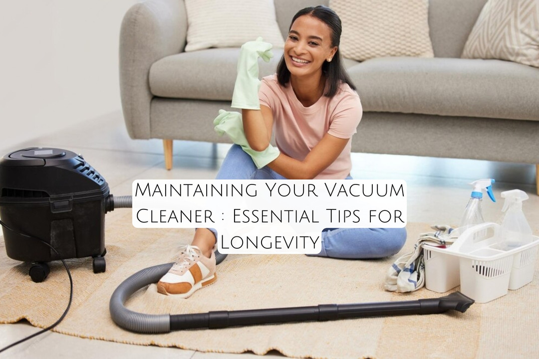 Maintaining Your Vacuum Cleaner : Essential Tips for Longevity