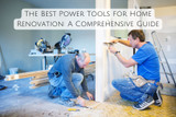 The Best Power Tools for Home Renovation: A Comprehensive Guide