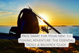 Pack Smart for Your Next Fly Fishing Adventure: The Essential Tackle & Backpack Guide 