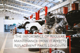 The Importance of Regular Maintenance: How It Affects Replacement Parts Longevity