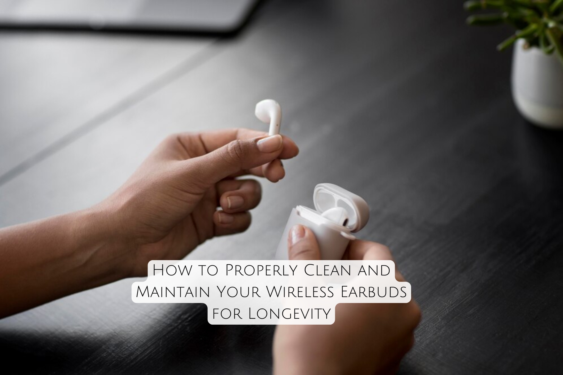 How to Properly Clean and Maintain Your Wireless Earbuds for Longevity ...
