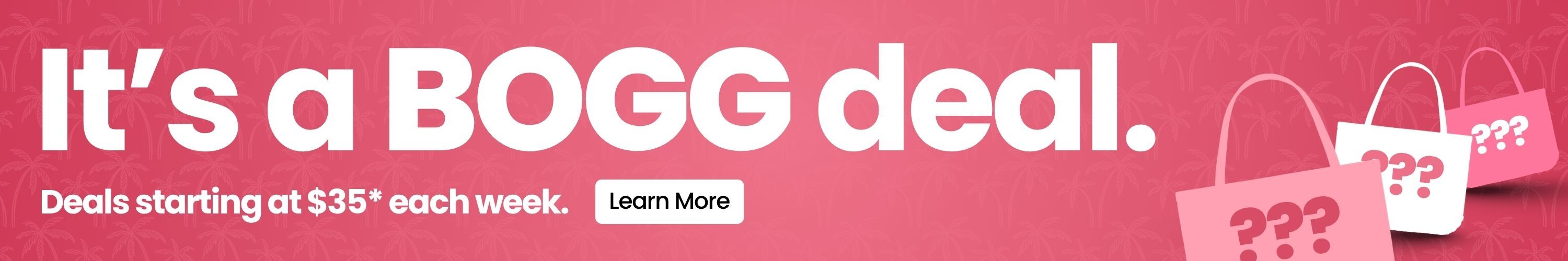 It's a Bogg Deal. Deals starting at $35* each week. Learn More