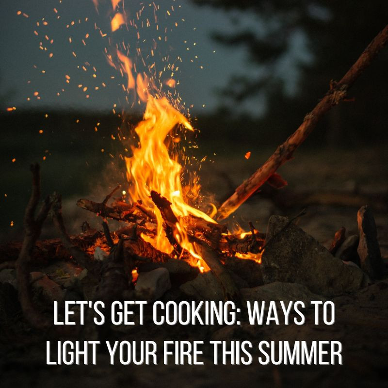 ​Let's Get Cooking: Ways To Light Your Fire This Summer