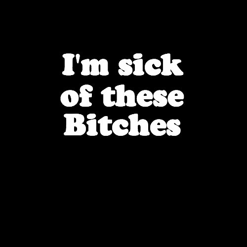 i'm sick of these bitches i'm sick of these bitches