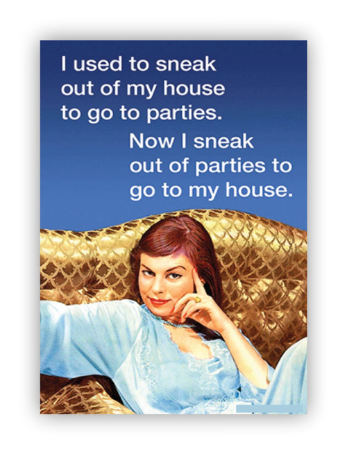 I used to sneak out of the house to go to parties. Now I sneak out of parties to go to my house. - Magnet
